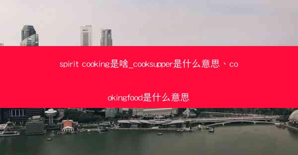 spirit cooking是啥_cooksupper是什么意思、cookingfood是什么意思