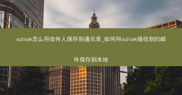 outlook怎么将收件人保存到通讯录_如何将outlook接收到的邮件保存到本地