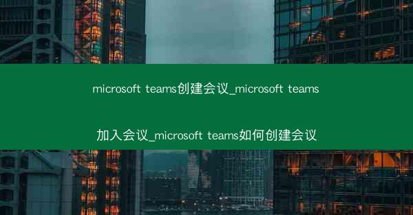 microsoft teams创建会议_microsoft teams加入会议_microsoft teams如何创建会