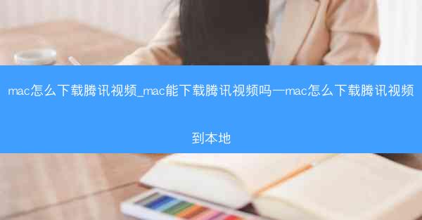 mac怎么下载腾讯视频_mac能下载腾讯视频吗—mac怎么下载腾讯视频到本地