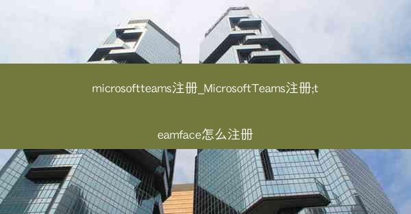 microsoftteams注册_MicrosoftTeams注册;teamface怎么注册