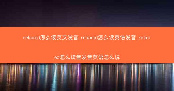 relaxed怎么读英文发音_relaxed怎么读英语发音_relaxed怎么读音发音英语怎么说