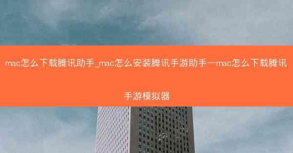 mac怎么下载腾讯助手_mac怎么安装腾讯手游助手—mac怎么下载腾讯手游模拟器