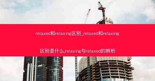 relaxed和relaxing区别_relaxed和relaxing区别是什么,relaxing与relaxed的辨析