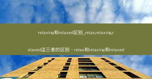 relaxing和relaxed区别_relax,relaxing,relaxed这三者的区别、relax和relaxi