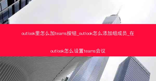 outlook里怎么加teams按钮_outlook怎么添加组成员_在outlook怎么设置teams会议
