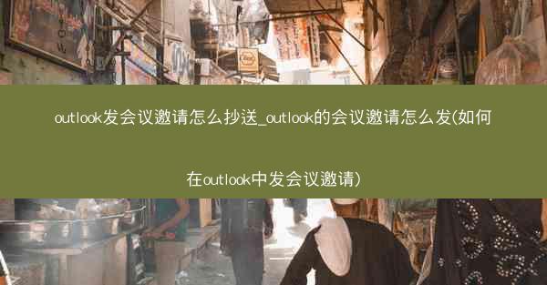 outlook发会议邀请怎么抄送_outlook的会议邀请怎么发(如何在outlook中发会议邀请)