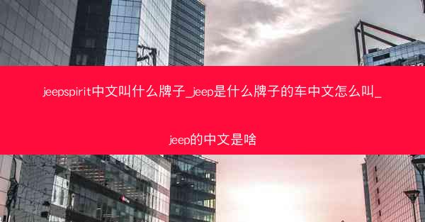 jeepspirit中文叫什么牌子_jeep是什么牌子的车中文怎么叫_jeep的中文是啥