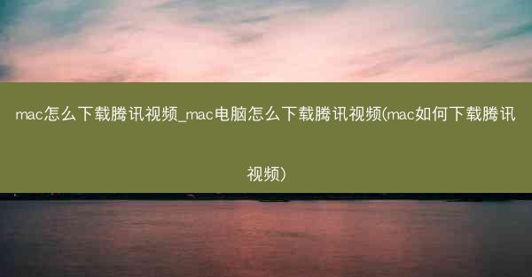 mac怎么下载腾讯视频_mac电脑怎么下载腾讯视频(mac如何下载腾讯视频)