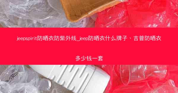 jeepspirit防晒衣防紫外线_jeep防晒衣什么牌子、吉普防晒衣多少钱一套