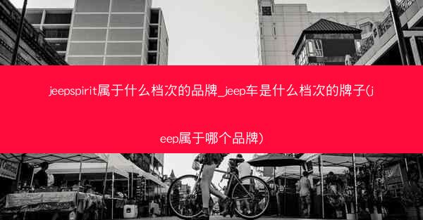 jeepspirit属于什么档次的品牌_jeep车是什么档次的牌子(jeep属于哪个品牌)