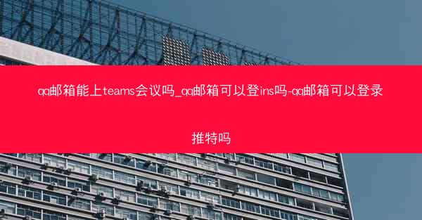 qq邮箱能上teams会议吗_qq邮箱可以登ins吗-qq邮箱可以登录推特吗