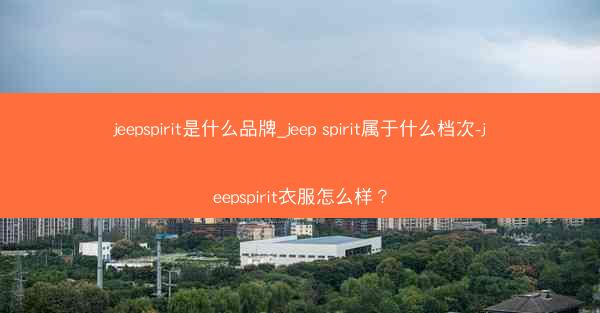 jeepspirit是什么品牌_jeep spirit属于什么档次-jeepspirit衣服怎么样?