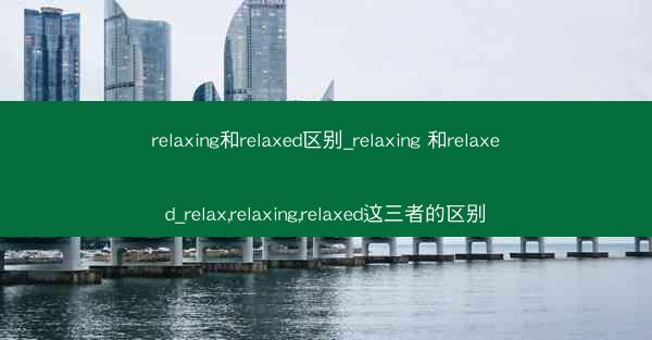 relaxing和relaxed区别_relaxing 和relaxed_relax,relaxing,relaxed这