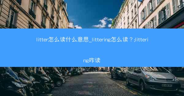 litter怎么读什么意思_littering怎么读?;littering咋读
