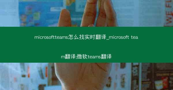 microsoftteams怎么找实时翻译_microsoft team翻译;微软teams翻译