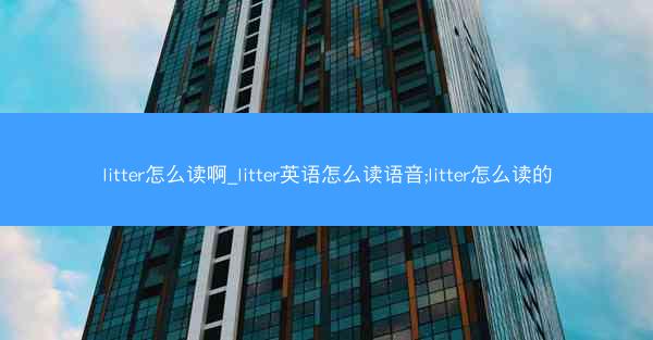 litter怎么读啊_litter英语怎么读语音;litter怎么读的
