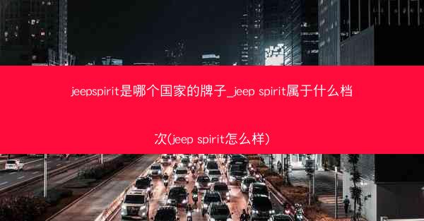 jeepspirit是哪个国家的牌子_jeep spirit属于什么档次(jeep spirit怎么样)