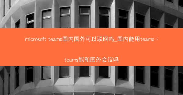 microsoft teams国内国外可以联网吗_国内能用teams、teams能和国外会议吗