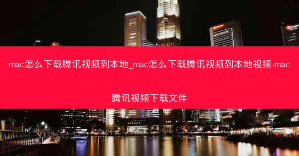 mac怎么下载腾讯视频到本地_mac怎么下载腾讯视频到本地视频-mac腾讯视频下载文件