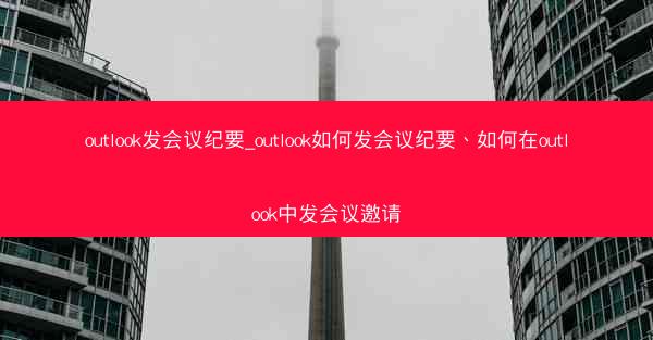 outlook发会议纪要_outlook如何发会议纪要、如何在outlook中发会议邀请