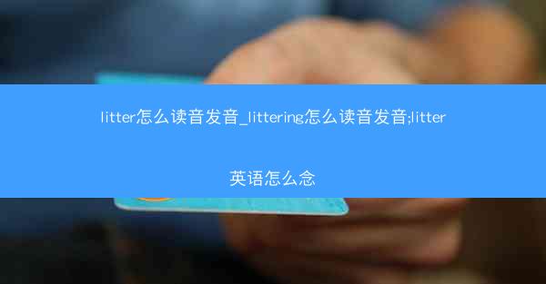 litter怎么读音发音_littering怎么读音发音;litter英语怎么念