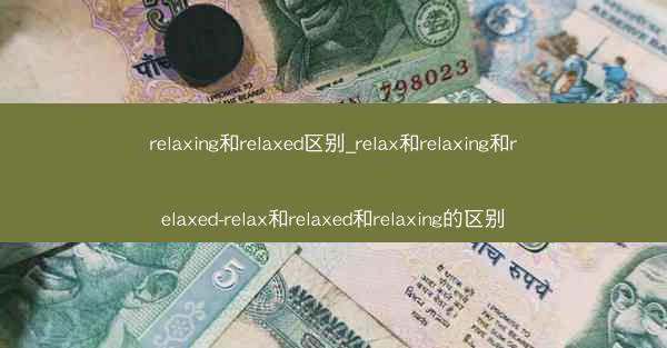 relaxing和relaxed区别_relax和relaxing和relaxed-relax和relaxed和rela