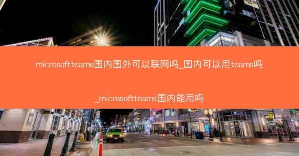 microsoftteams国内国外可以联网吗_国内可以用teams吗_microsoftteams国内能用吗