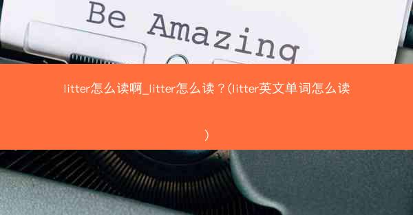 litter怎么读啊_litter怎么读?(litter英文单词怎么读)