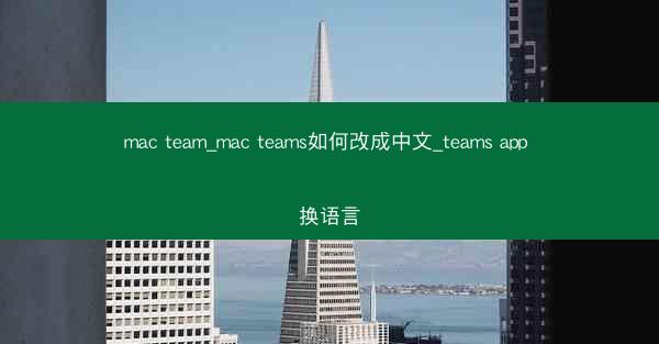 mac team_mac teams如何改成中文_teams app 换语言
