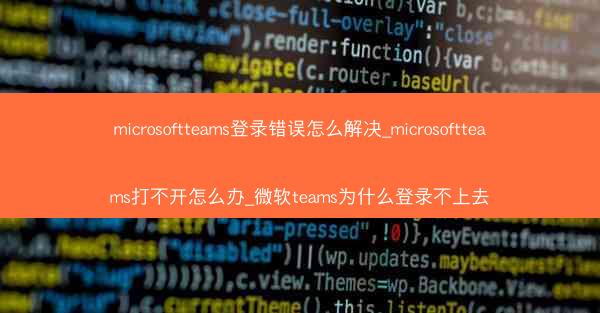 microsoftteams登录错误怎么解决_microsoftteams打不开怎么办_微软teams为什么登录不上去