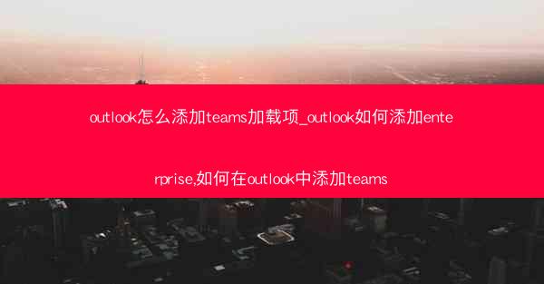outlook怎么添加teams加载项_outlook如何添加enterprise,如何在outlook中添加teams
