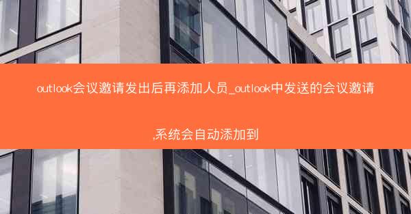 outlook会议邀请发出后再添加人员_outlook中发送的会议邀请,系统会自动添加到