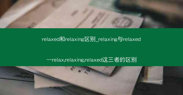 relaxed和relaxing区别_relaxing与relaxed—relax,relaxing,relaxed这三