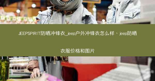 JEEPSPIRIT防晒冲锋衣_jeep户外冲锋衣怎么样、jeep防晒衣服价格和图片