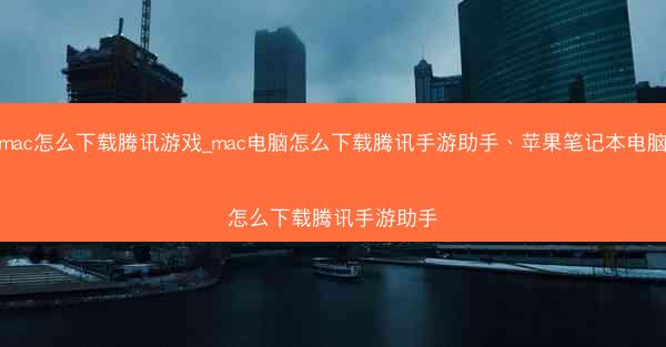 mac怎么下载腾讯游戏_mac电脑怎么下载腾讯手游助手、苹果笔记本电脑怎么下载腾讯手游助手