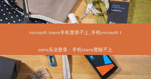 microsoft teams手机登录不上_手机microsoft teams无法登录、手机teams登陆不上