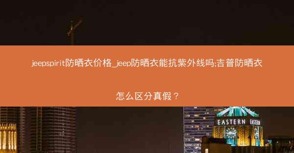 jeepspirit防晒衣价格_jeep防晒衣能抗紫外线吗;吉普防晒衣怎么区分真假?