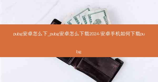 pubg安卓怎么下_pubg安卓怎么下载2024-安卓手机如何下载pubg