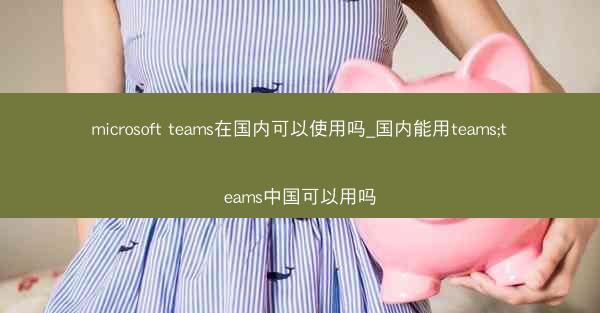 microsoft teams在国内可以使用吗_国内能用teams;teams中国可以用吗