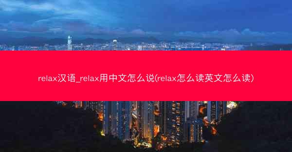 relax汉语_relax用中文怎么说(relax怎么读英文怎么读)