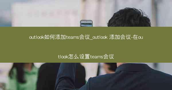 outlook如何添加teams会议_outlook 添加会议-在outlook怎么设置teams会议