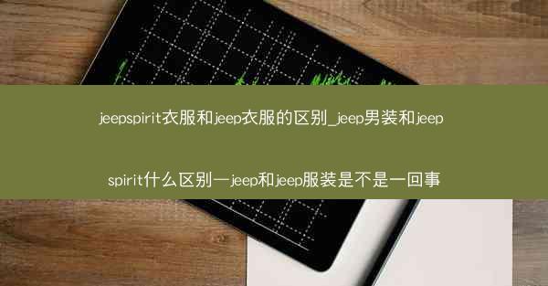 jeepspirit衣服和jeep衣服的区别_jeep男装和jeep spirit什么区别—jeep和jeep服装是不是