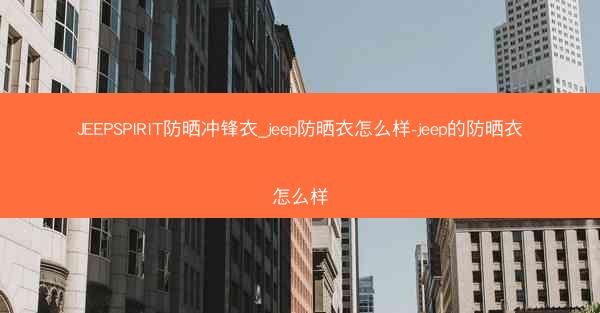 JEEPSPIRIT防晒冲锋衣_jeep防晒衣怎么样-jeep的防晒衣怎么样