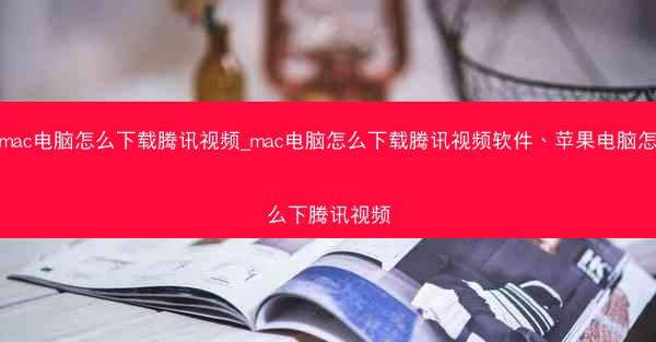mac电脑怎么下载腾讯视频_mac电脑怎么下载腾讯视频软件、苹果电脑怎么下腾讯视频
