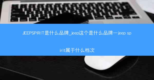 JEEPSPIRIT是什么品牌_jeep这个是什么品牌—jeep spirit属于什么档次