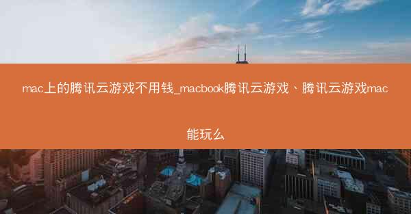 mac上的腾讯云游戏不用钱_macbook腾讯云游戏、腾讯云游戏mac能玩么