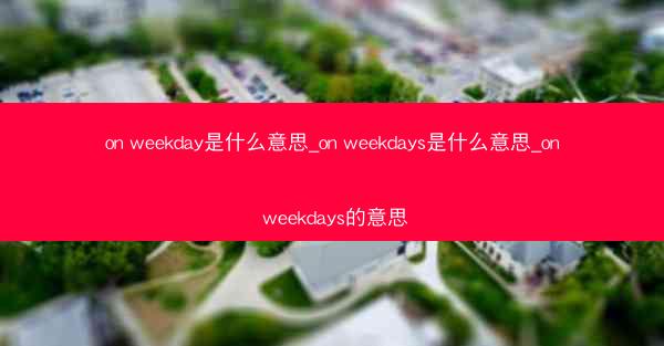 on weekday是什么意思_on weekdays是什么意思_on weekdays的意思