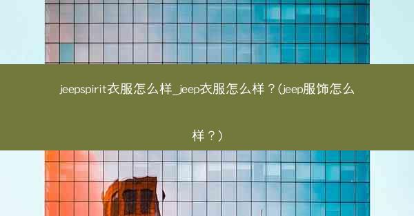 jeepspirit衣服怎么样_jeep衣服怎么样?(jeep服饰怎么样?)