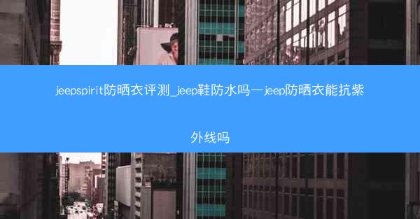 jeepspirit防晒衣评测_jeep鞋防水吗—jeep防晒衣能抗紫外线吗